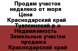 Продам участок недалеко от моря › Цена ­ 700 000 - Краснодарский край, Туапсинский р-н Недвижимость » Земельные участки продажа   . Краснодарский край